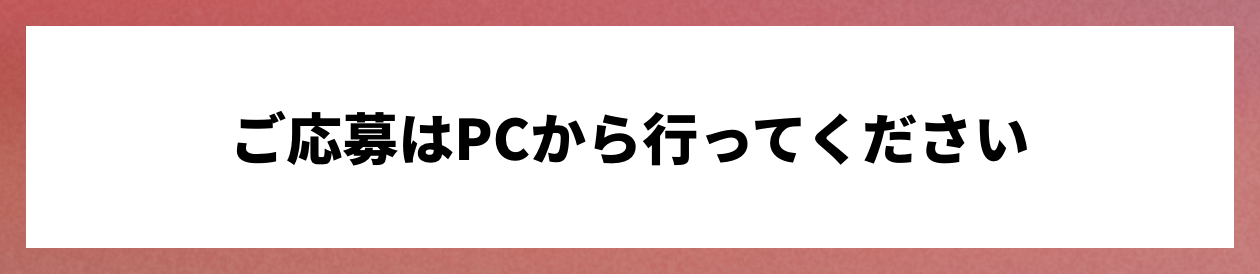 ご応募はPCから行ってください
